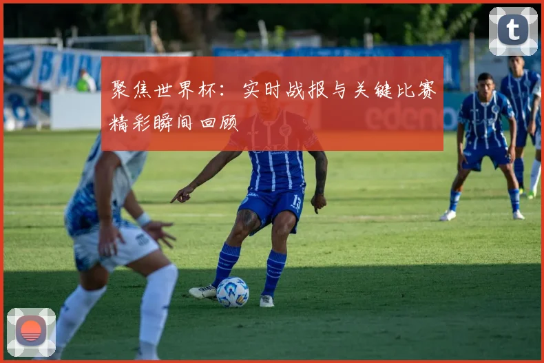 聚焦世界杯：实时战报与关键比赛精彩瞬间回顾