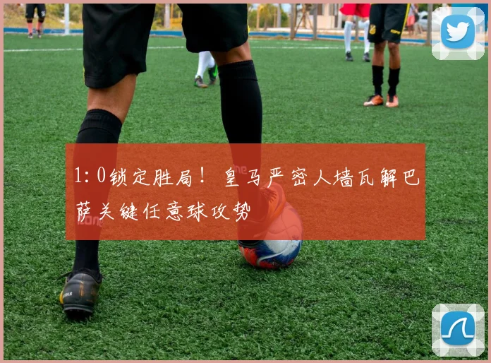 1:0锁定胜局！皇马严密人墙瓦解巴萨关键任意球攻势