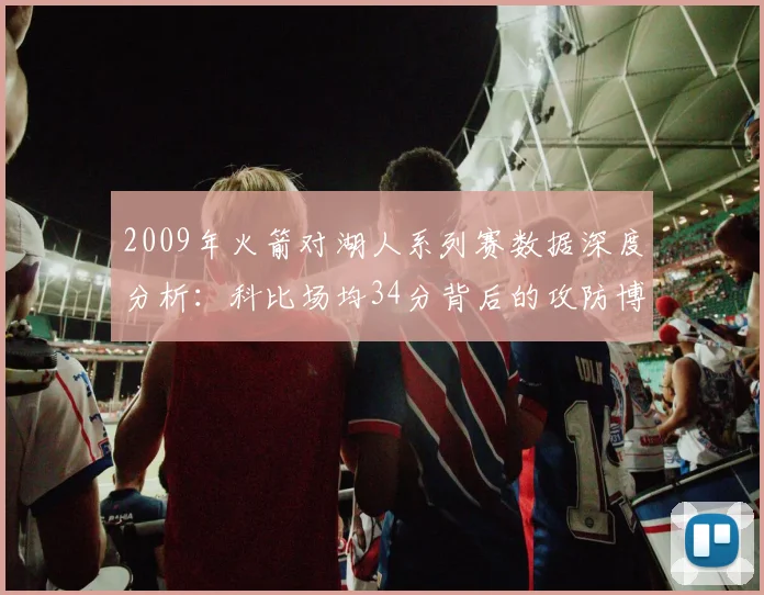 2009年火箭对湖人系列赛数据深度分析：科比场均34分背后的攻防博弈