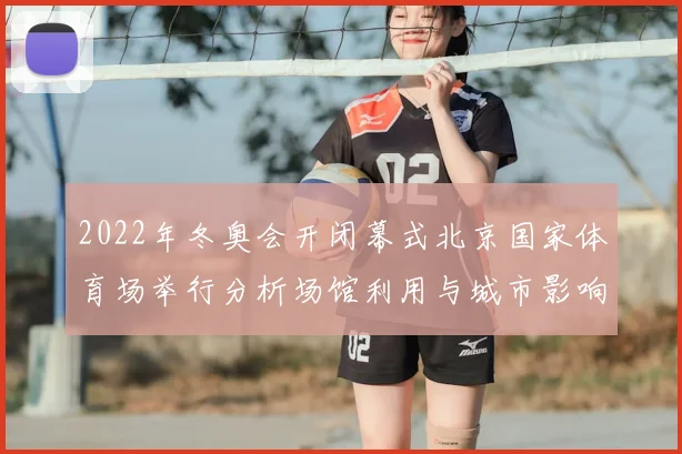 2022年冬奥会开闭幕式北京国家体育场举行分析场馆利用与城市影响