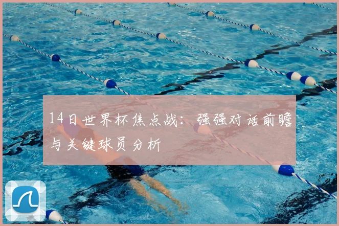 14日世界杯焦点战：强强对话前瞻与关键球员分析