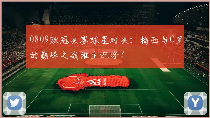 0809欧冠决赛球星对决：梅西与C罗的巅峰之战谁主沉浮？