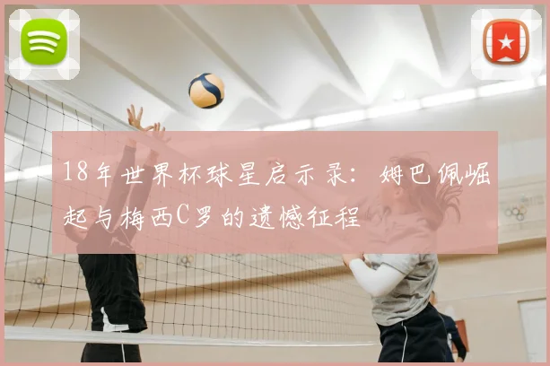 18年世界杯球星启示录：姆巴佩崛起与梅西C罗的遗憾征程