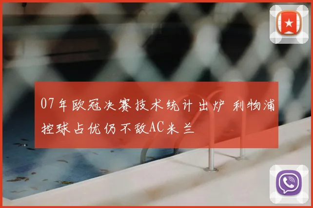 07年欧冠决赛技术统计出炉 利物浦控球占优仍不敌AC米兰