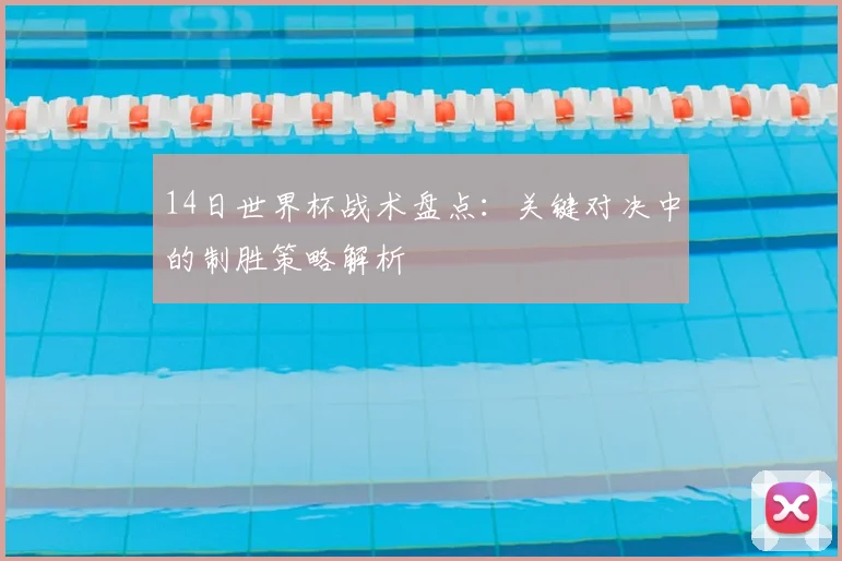 14日世界杯战术盘点：关键对决中的制胜策略解析