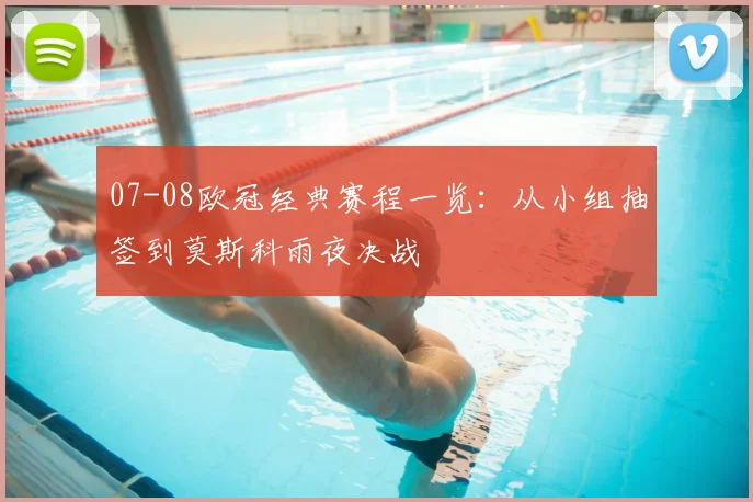 07-08欧冠经典赛程一览：从小组抽签到莫斯科雨夜决战