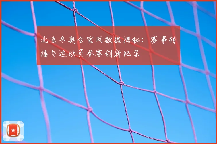 北京冬奥会官网数据揭秘：赛事转播与运动员参赛创新纪录