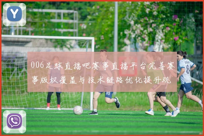 006足球直播吧赛事直播平台完善赛事版权覆盖与技术链路优化提升观赛稳定性