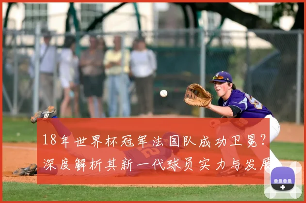 18年世界杯冠军法国队成功卫冕？深度解析其新一代球员实力与发展
