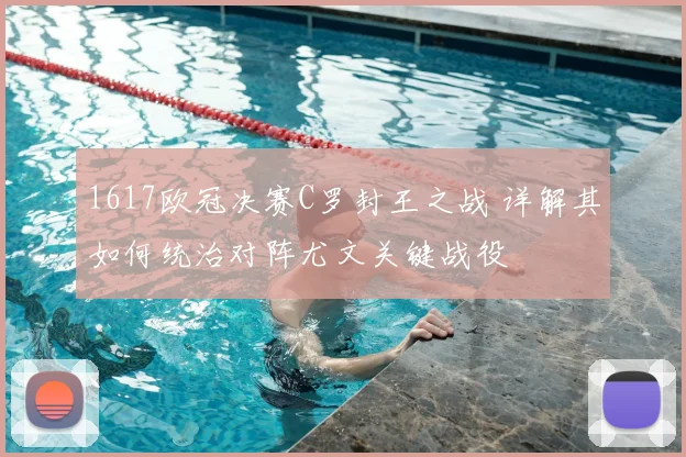 1617欧冠决赛C罗封王之战 详解其如何统治对阵尤文关键战役