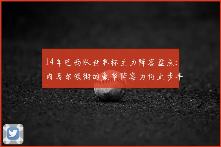 14年巴西队世界杯主力阵容盘点：内马尔领衔的豪华阵容为何止步半决赛？