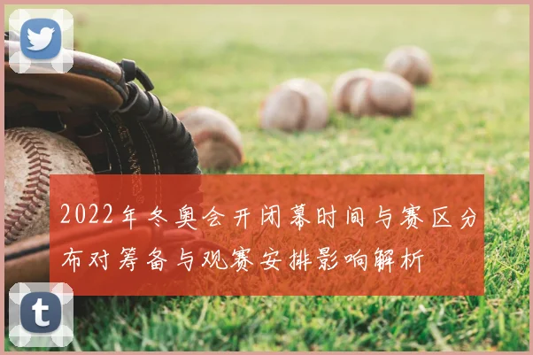 2022年冬奥会开闭幕时间与赛区分布对筹备与观赛安排影响解析