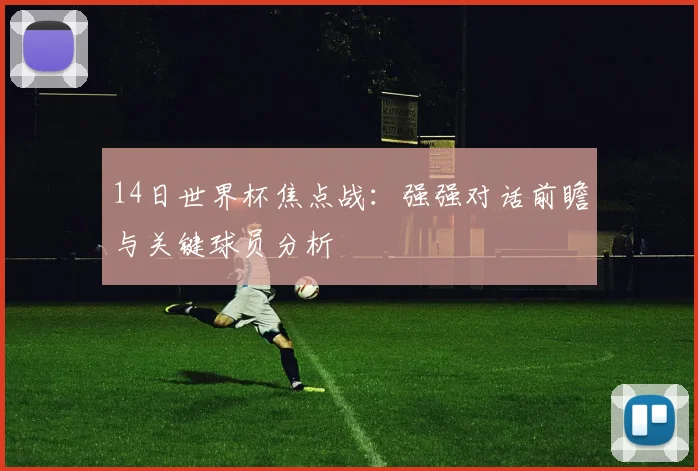 14日世界杯焦点战：强强对话前瞻与关键球员分析