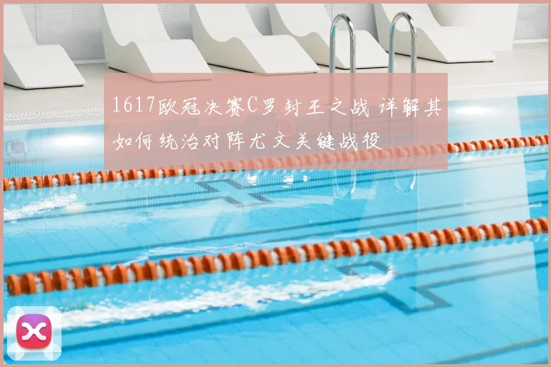 1617欧冠决赛C罗封王之战 详解其如何统治对阵尤文关键战役