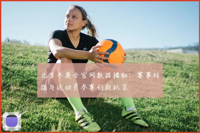 北京冬奥会官网数据揭秘：赛事转播与运动员参赛创新纪录