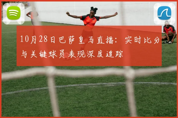 10月28日巴萨皇马直播：实时比分与关键球员表现深度追踪