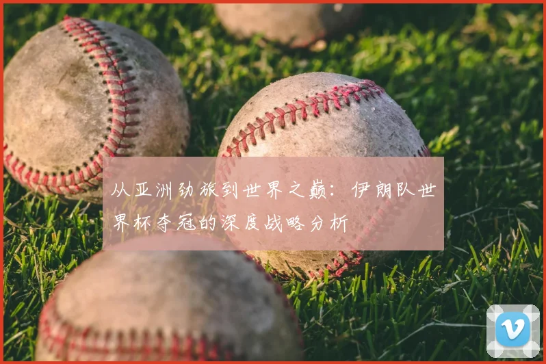 从亚洲劲旅到世界之巅：伊朗队世界杯夺冠的深度战略分析
