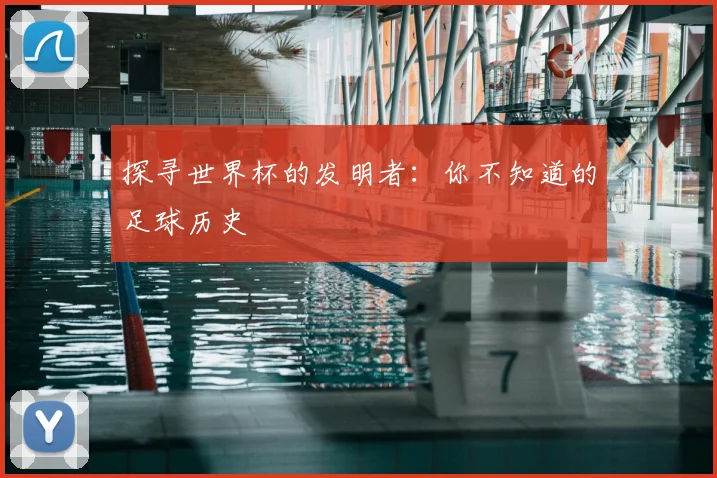 探寻世界杯的发明者：你不知道的足球历史