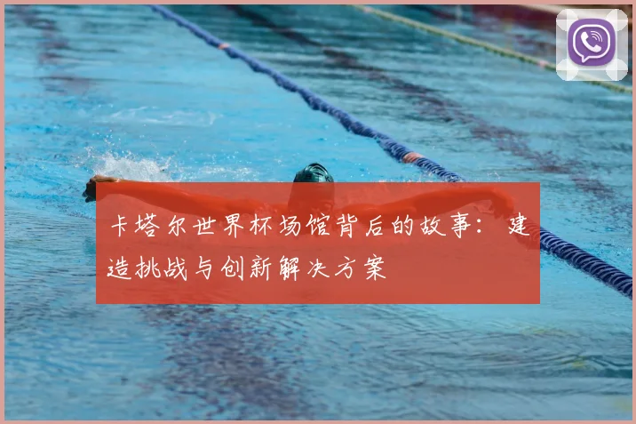 卡塔尔世界杯场馆背后的故事：建造挑战与创新解决方案