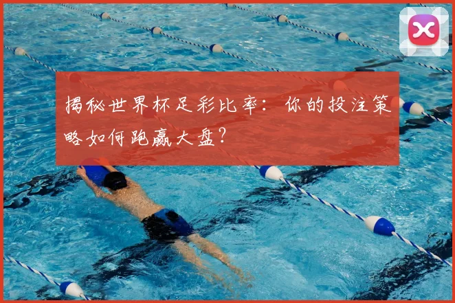 揭秘世界杯足彩比率：你的投注策略如何跑赢大盘？