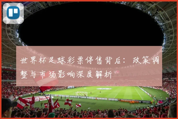 世界杯足球彩票停售背后：政策调整与市场影响深度解析