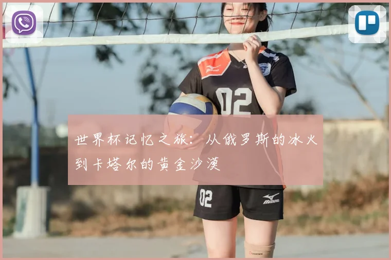 世界杯记忆之旅：从俄罗斯的冰火到卡塔尔的黄金沙漠