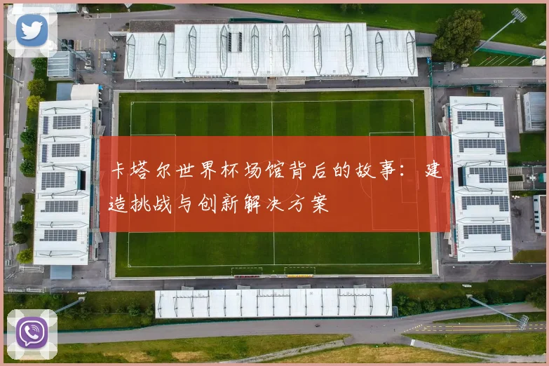 卡塔尔世界杯场馆背后的故事：建造挑战与创新解决方案