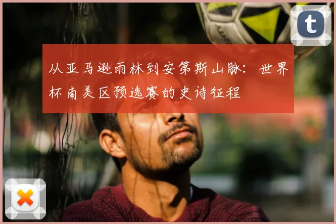 从亚马逊雨林到安第斯山脉：世界杯南美区预选赛的史诗征程