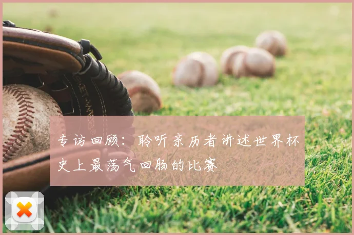 专访回顾:聆听亲历者讲述世界杯史上最荡气回肠的比赛