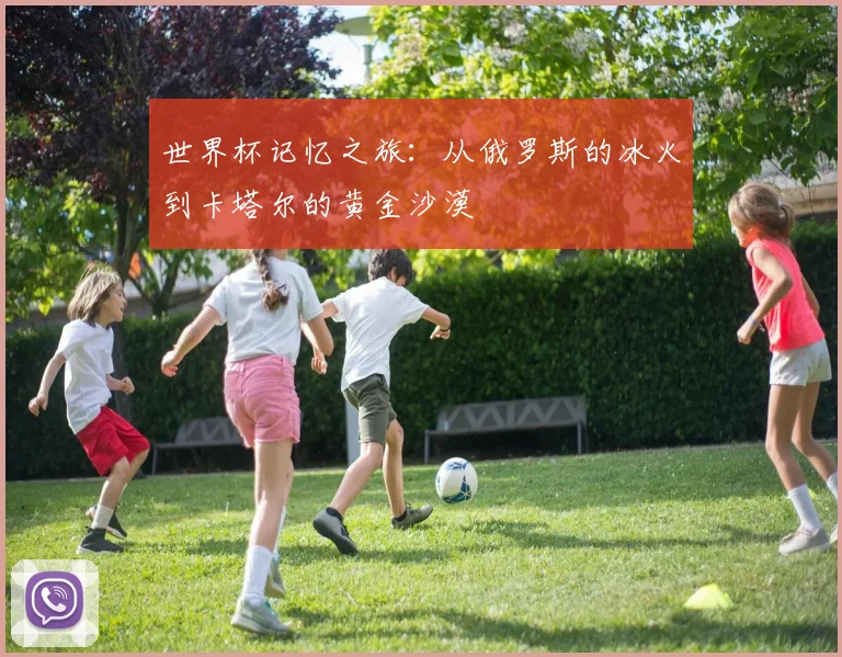 世界杯记忆之旅：从俄罗斯的冰火到卡塔尔的黄金沙漠