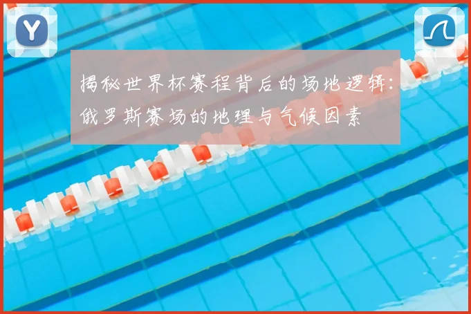 揭秘世界杯赛程背后的场地逻辑：俄罗斯赛场的地理与气候因素