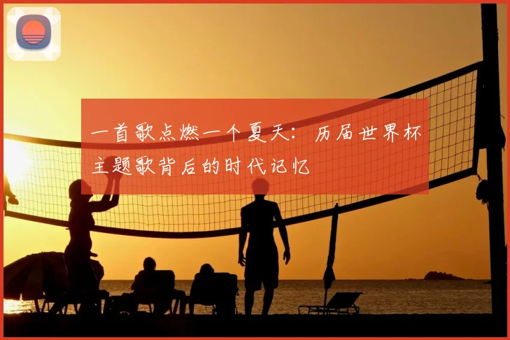 一首歌点燃一个夏天:历届世界杯主题歌背后的时代记忆