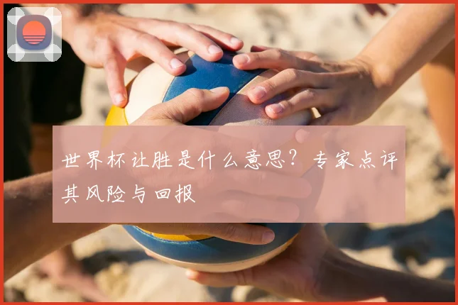 世界杯让胜是什么意思？专家点评其风险与回报