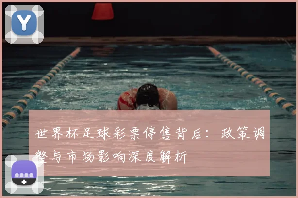 世界杯足球彩票停售背后：政策调整与市场影响深度解析
