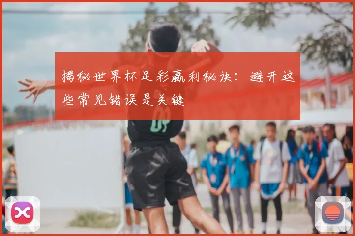 揭秘世界杯足彩赢利秘诀：避开这些常见错误是关键