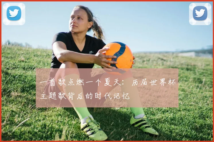 一首歌点燃一个夏天:历届世界杯主题歌背后的时代记忆