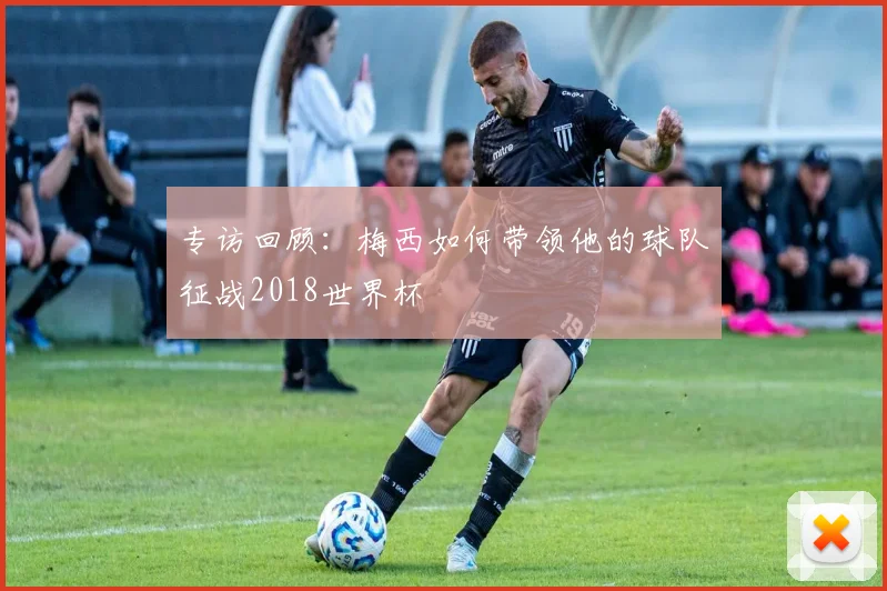 专访回顾：梅西如何带领他的球队征战2018世界杯