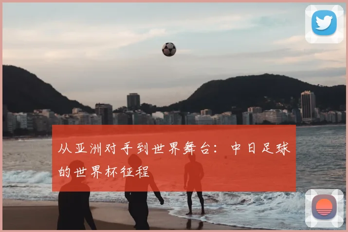 从亚洲对手到世界舞台：中日足球的世界杯征程