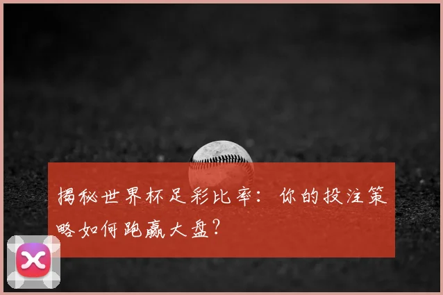 揭秘世界杯足彩比率：你的投注策略如何跑赢大盘？