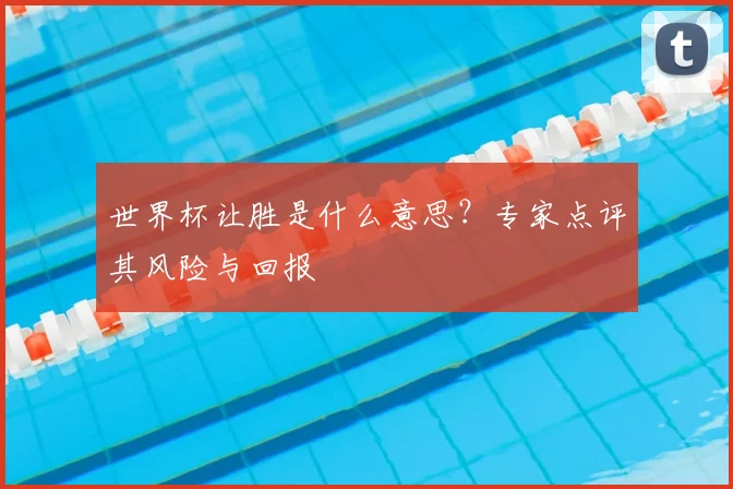 世界杯让胜是什么意思？专家点评其风险与回报