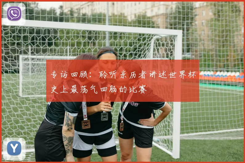 专访回顾:聆听亲历者讲述世界杯史上最荡气回肠的比赛