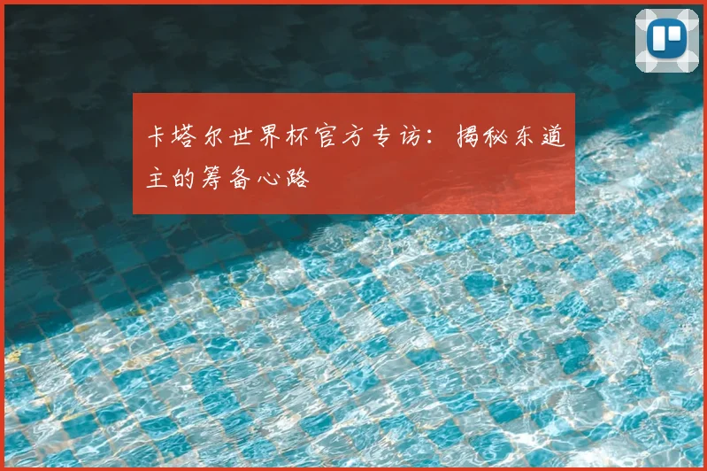 卡塔尔世界杯官方专访：揭秘东道主的筹备心路