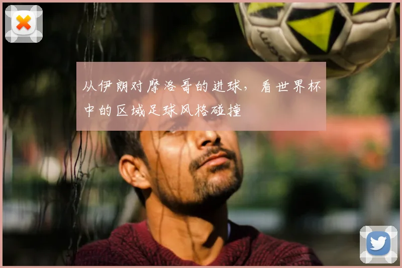 从伊朗对摩洛哥的进球，看世界杯中的区域足球风格碰撞